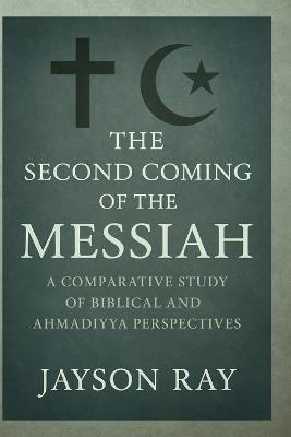 The Second Coming of the Messiah: A Comparative Study of Biblical and Ahmadiyya Perspectives - Jayson Ray - cover