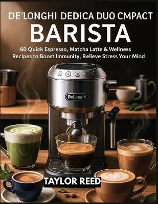 De'Longhi Dedica Duo Compact Barista: 60 Quick Espresso, Matcha Latte & Wellness Recipes to Boost Immunity, Relieve Stress & Nourish Your Mind - Taylor Reed - cover