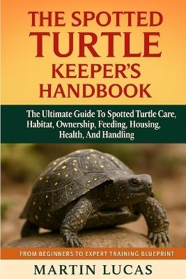 The Spotted Turtle Keeper's Handbook: The Ultimate Guide to Spotted Turtle Care, Habitat, Ownership, Feeeing, Housing, Health, and Handling - Martin Lucas - cover