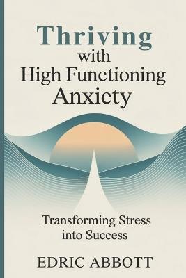 Thriving with High Functioning Anxiety: Transforming stress into success - Edric Abbott - cover