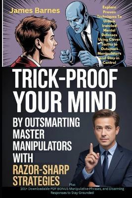 Trick-Proof Your Mind By Outsmarting Master Manipulators with Razor-Sharp Strategies: Explore Proven Techniques To Unlock Ironclad Mental Defenses Using Clever Tactics to Outsmart Manipulators and Stay in Control - James Barnes - cover