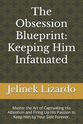 The Obsession Blueprint: Keeping Him Infatuated: Master the Art of Captivating His Attention and Firing Up His Passion to Keep Him by Your Side Forever. - Jelinek Lizardo - cover