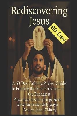 Rediscovering Jesus: A 60-Day Catholic Prayer Guide to Finding the Real Presence in the Eucharist - Deacon John O'Maley - cover