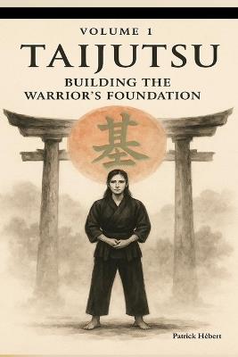 Taijutsu: Volume 1: BODY, ALIGNMENT AND BUILDING THE WARRIOR'S FOUNDATION - Patrick Hébert - cover