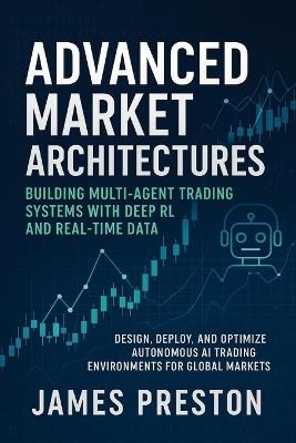 Advanced Market Architectures: Building Multi-Agent Trading Systems with Deep RL and Real-Time Data: Design, Deploy, and Optimize Autonomous AI Trading Environments for Global Markets - James Preston - cover