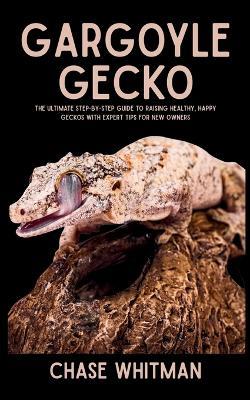 Gargoyle Gecko: The Ultimate Step-by-Step Guide to Raising Healthy, Happy Geckos with Expert Tips for New Owners - Chase Whitman - cover