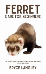 Ferret Care for Beginners: The Ultimate Guide to Housing, Feeding, Training, and Health Tips for New Owners