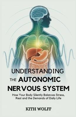 Understanding the Autonomic Nervous System: How Your Body Silently Balances Stress, Rest, and the Demands of Daily Life - Kith Wolff - cover
