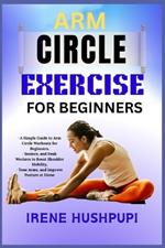 Arm Circle Exercise for Beginners: A Simple Guide to Arm Circle Workouts for Beginners, -Seniors, and Desk Workers to Boost Shoulder Mobility, -Tone Arms, and Improve Posture at Home