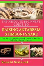 The Absolute Beginner's Guide to Raising Antaresia Stimsoni Snake: Your Step-By-Step Handbook To Caring For The Friendly Stimson's Python