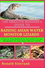 The Absolute Beginner's Guide to Raising Asian Water Monitor Lizards: A Step-by-Step Handbook for Successful Care and Management for Asian Water Monitor Lizards