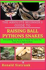 The Absolute Beginner's Guide to Raising Ball Pythons Snakes: Everything You Need To Know To Care For Your First Ball Python