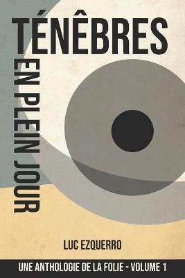 Ténèbres en plein jour: Une Anthologie de la folie - Volume 1 - Luc Ezquerro - cover