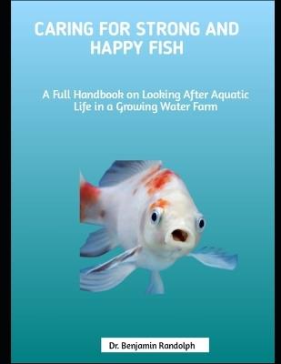 Caring for Strong and Happy Fish: A Full Handbook on Looking After Aquatic Life in a Growing Water Farm - Benjamin Randolph - cover
