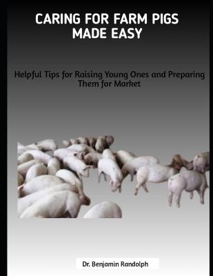 Caring for Farm Pigs Made Easy: Helpful Tips for Raising Young Ones and Preparing Them for Market - Benjamin Randolph - cover
