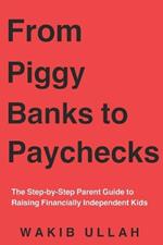 From Piggy Banks to Paychecks: The Step-by-Step Parent Guide to Raising Financially Independent Kids