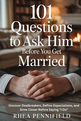 101 Questions to Ask Him Before You Get Married: Uncover Dealbreakers, Define Expectations, and Grow Closer Before Saying "I Do" - Rhea Pennifield - cover