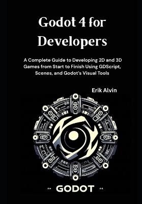 Godot 4 for Developers: A Complete Guide to Developing 2D and 3D Games from Start to Finish Using GDScript, Scenes, and Godot's Visual Tools - Erik Alvin - cover