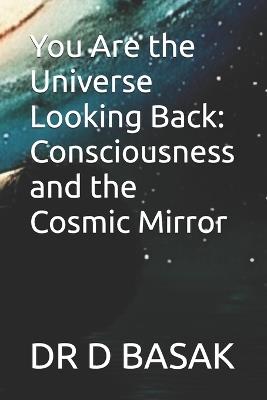You Are the Universe Looking Back: Consciousness and the Cosmic Mirror - D Basak - cover