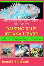 The Absolute Beginner's Guide to Raising Blue Iguana Lizard: Everything You Need To Know About Housing, Feeding, And Caring For Blue Iguanas The Right Way