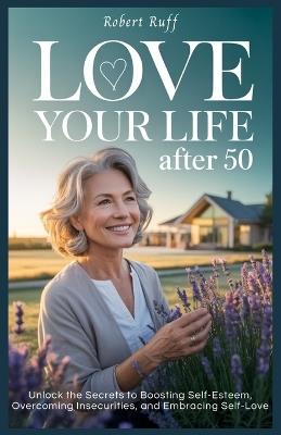 Love Your Life After 50: Unlock the Secrets to Boosting Self-Esteem, Overcoming Insecurities, and Embracing Self-Love - Robert Ruff - cover