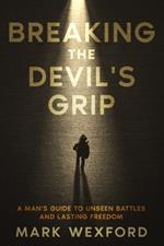 Breaking The Devil's Grip: A Man's Guide to Unseen Battles and Lasting Freedom