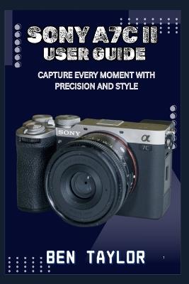 Sony A7c II User Guide: Capture Every Moment with Precision and Style - Ben Taylor - cover