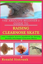 The Absolute Beginner's Guide to Raising Clearnose Skate: Your Complete Starter Handbook For Raising Healthy And Happy Clearnose Skates
