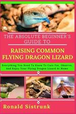 The Absolute Beginner's Guide to Raising Common Flying Dragon Lizard: Everything You Need To Know To Care For, Observe, And Enjoy Your Flying Dragon Lizard At Home