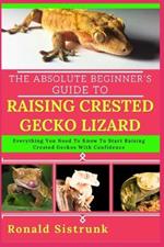 The Absolute Beginner's Guide to Raising Crested Gecko Lizard: Everything You Need To Know To Start Raising Crested Geckos With Confidence