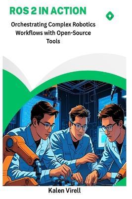 ROS 2 in Action: Orchestrating Complex Robotics Workflows with Open-Source Tools - Kalen Virell - cover