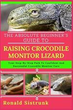 The Absolute Beginner's Guide to Raising Crocodile Monitor Lizard: Your Step-By-Step Path To Confident And Successful Crocodile Monitor Care