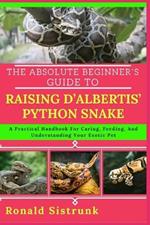 The Absolute Beginner's Guide to Raising d'Albertis' Python Snake: A Practical Handbook For Caring, Feeding, And Understanding Your Exotic Pet