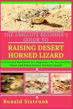 The Absolute Beginner's Guide to Raising Desert Horned Lizard: A Practical Handbook For Beginners To Successfully Raise And Enjoy Desert Horned Lizards