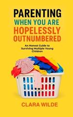 Parenting When You Are Hopelessly Outnumbered: An Honest Guide to Surviving Multiple Young Children