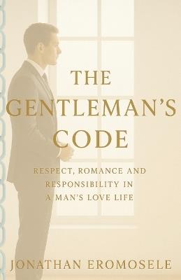 The Gentleman's Code: Respect, Romance and Responsibility in a Man's Love Life - Jonathan Eromosele - cover