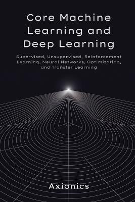 Core Machine Learning and Deep Learning: Supervised, Unsupervised, Reinforcement Learning, Neural Networks, Optimization, and Transfer Learning - Axionics Ltd - cover