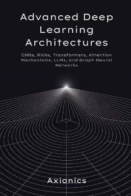 Advanced Deep Learning Architectures: CNNs, RNNs, Transformers, Attention Mechanisms, LLMs, and Graph Neural Networks - Axionics Ltd - cover