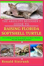 The Absolute Beginner's Guide to Raising Florida Softshell Turtle: Everything You Need To Know To Raise Healthy Florida Softshell Turtles