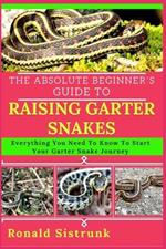 The Absolute Beginner's Guide to Raising Garter Snakes: Everything You Need To Know To Start Your Garter Snake Journey