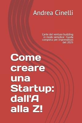 Come creare una Startup: dall'A alla Z!: L'arte del venture building in modo semplice - Guida completa per imprenditori del 2025 - Andrea Cinelli - cover