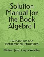 Solution Manual for the Book Algebra I: Foundations and Mathematical StructureS