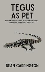 Tegus as Pet: Everything You Need to Know About Caring for, Feeding, Handling, and Training Happy, Healthy Pets