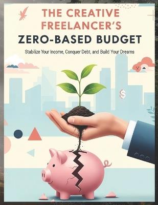The Creative Freelancer's Zero-Based Budget: Stabilize Your Income, Conquer Debt, and Build Your Dreams - Shiv Rudra - cover
