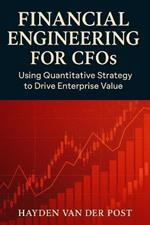 Financial Engineering for CFOs: Using Quantitative Strategy to Drive Enterprise Value: Your financial statements are not enough. In the age of volatility, strategy is math