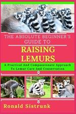 The Absolute Beginner's Guide to Raising Lemurs: A Practical And Compassionate Approach To Lemur Care And Conservation