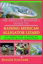 The Absolute Beginner's Guide to Raising Mexican Alligator Lizard: The Complete Guide To Raising And Loving Your Mexican Alligator Lizard