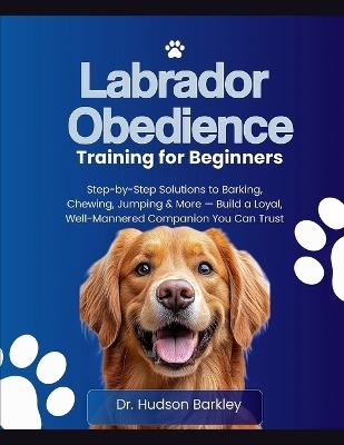 Labrador Obedience Training for Beginners: Step-by-Step Solutions to Barking, Chewing, Jumping & More - Build a Loyal, Well-Mannered Companion You Can Trust - Hudson Barkley - cover