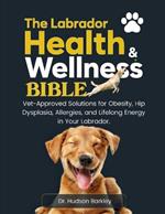 The Labrador Health & Wellness Bible: Vet-Approved Solutions for Obesity, Hip Dysplasia, Allergies, and Lifelong Energy in Your Labrador