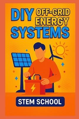 DIY Off-Grid Energy Systems: Step-by-step projects to generate electricity using wind sun and motion. - Stem School - cover